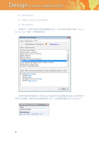    Hide Panel(s)

        Toggle Visibility for Panel(s)

        Move Panel(s)

    选择其中一个动作后就可以和动态面板进行交互，并且可以在对话框下部的“Actions
descriptions”选择一个要链接的状态。




  在控件注释和交互面板中，可以在 Label 输入框中对动态面板进行标识，以后就可以引
用这个动态面板。如果没有为动态面板指定 label，动态面板会被标识为“Unlabeled”
                                             。




28
 