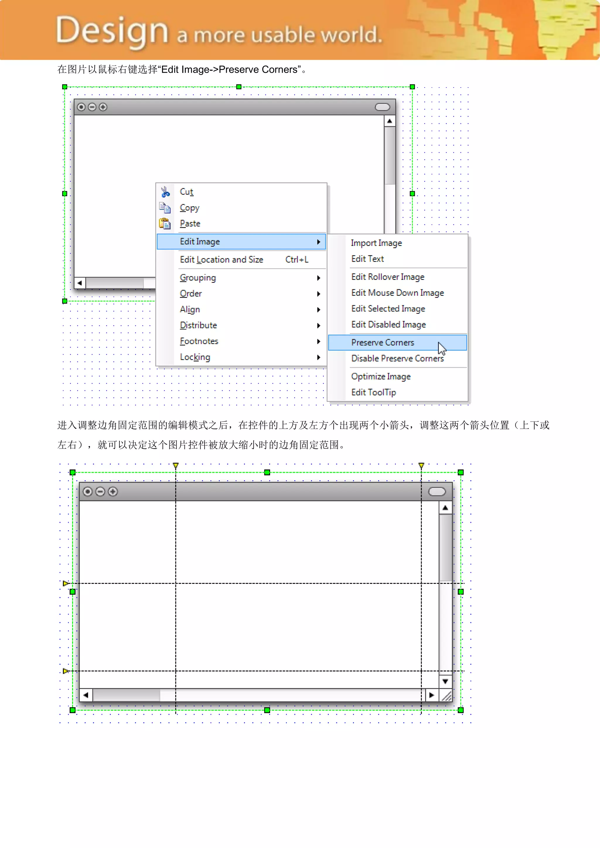 在图片以鼠标右键选择―Edit Image->Preserve Corners‖。




进入调整边角固定范围的编辑模式之后，在控件的上方及左方个出现两个小箭头，调整这两个箭头位置（上下或
左右），就可以决定这个图片控件被放大缩小时的边角固定范围。
 