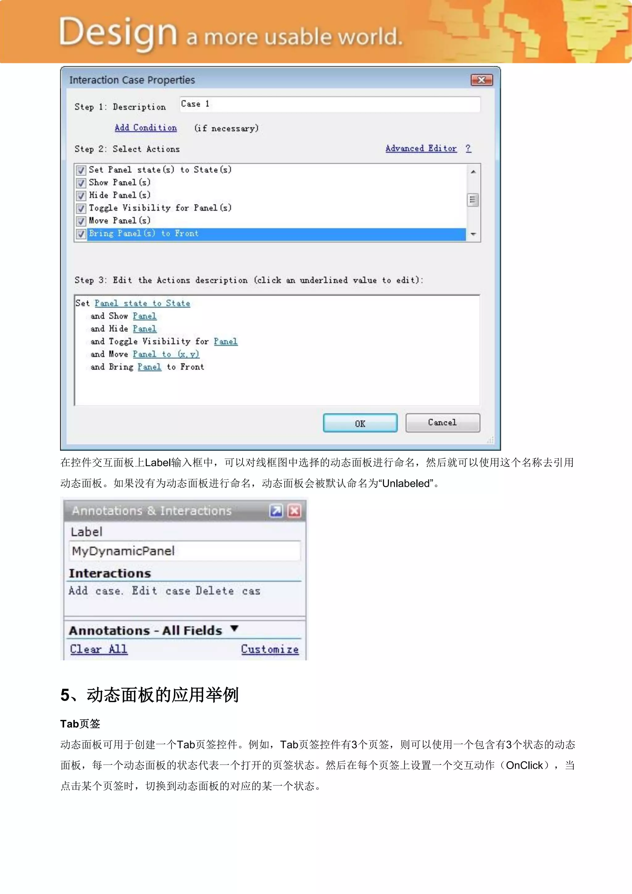 在控件交互面板上Label输入框中，可以对线框图中选择的动态面板进行命名，然后就可以使用这个名称去引用
动态面板。如果没有为动态面板进行命名，动态面板会被默认命名为―Unlabeled‖。




5、动态面板的应用举例
Tab页签
动态面板可用于创建一个Tab页签控件。例如，Tab页签控件有3个页签，则可以使用一个包含有3个状态的动态
面板，每一个动态面板的状态代表一个打开的页签状态。然后在每个页签上设置一个交互动作（OnClick），当
点击某个页签时，切换到动态面板的对应的某一个状态。
 