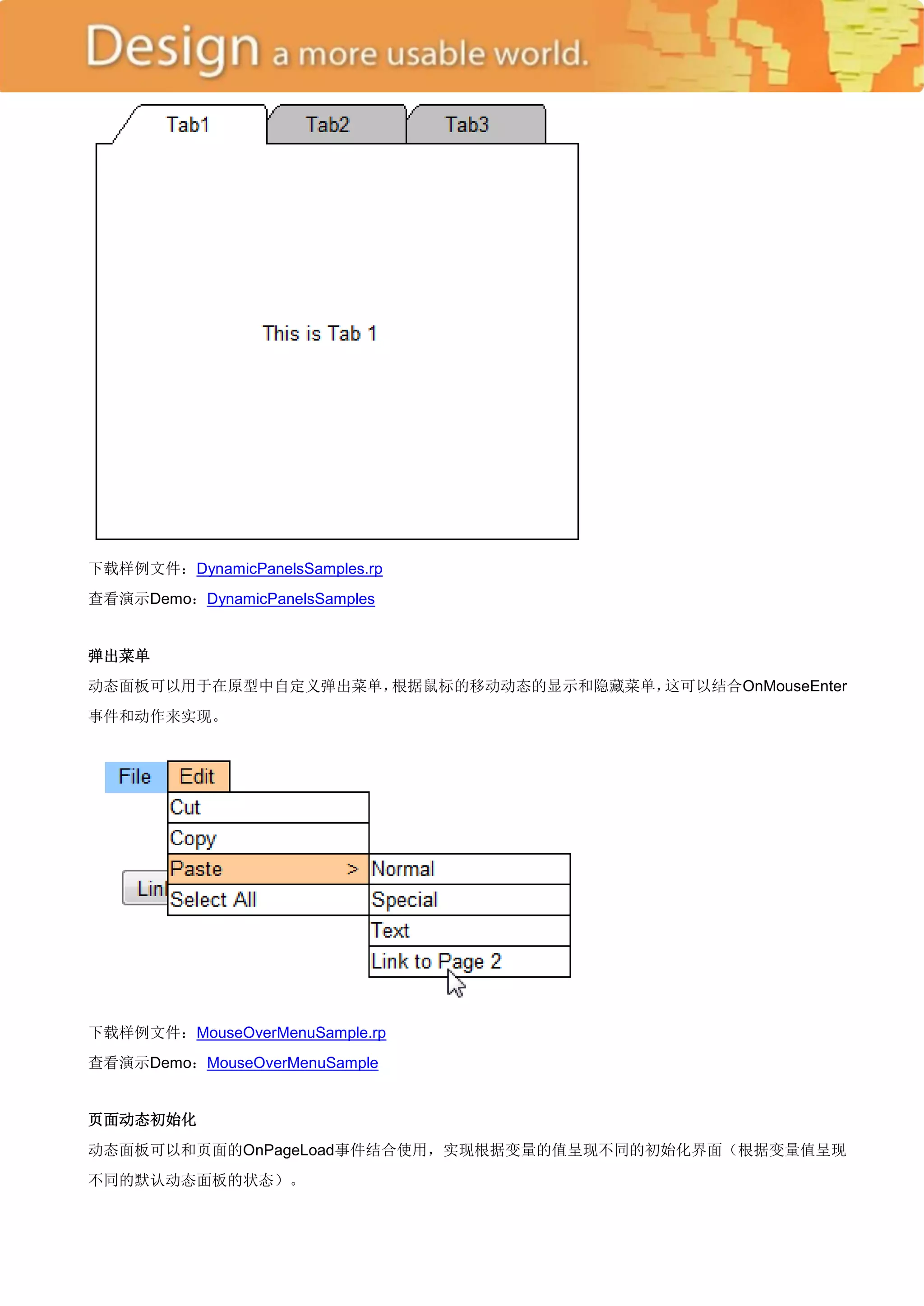 下载样例文件：DynamicPanelsSamples.rp
查看演示Demo：DynamicPanelsSamples


弹出菜单
动态面板可以用于在原型中自定义弹出菜单，根据鼠标的移动动态的显示和隐藏菜单，这可以结合OnMouseEnter
事件和动作来实现。




下载样例文件：MouseOverMenuSample.rp
查看演示Demo：MouseOverMenuSample


页面动态初始化
动态面板可以和页面的OnPageLoad事件结合使用，实现根据变量的值呈现不同的初始化界面（根据变量值呈现
不同的默认动态面板的状态）。
 