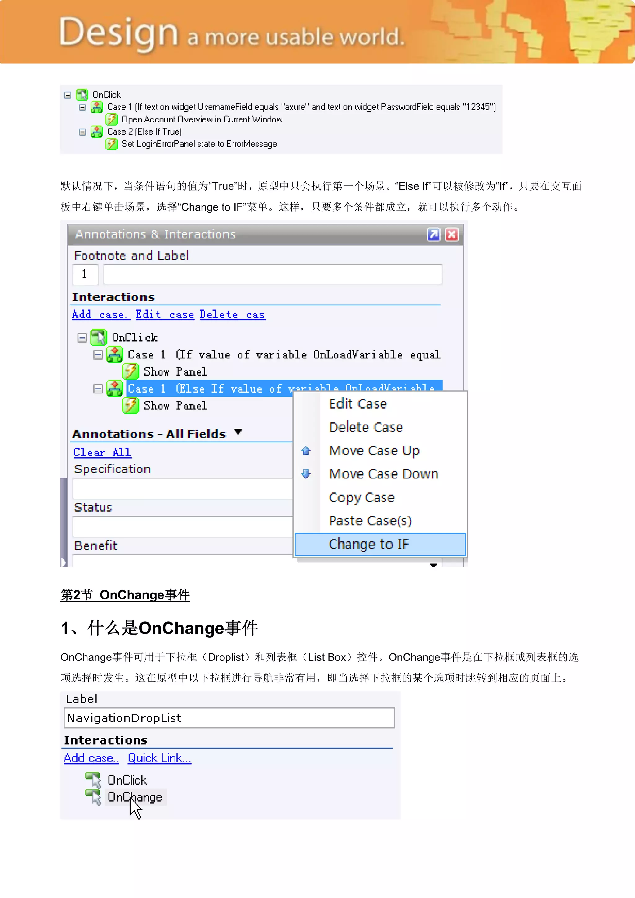 默认情况下，当条件语句的值为―True‖时，原型中只会执行第一个场景。―Else If‖可以被修改为―If‖，只要在交互面
板中右键单击场景，选择―Change to IF‖菜单。这样，只要多个条件都成立，就可以执行多个动作。




第2节 OnChange事件

1、什么是OnChange事件
OnChange事件可用于下拉框（Droplist）和列表框（List Box）控件。OnChange事件是在下拉框或列表框的选
项选择时发生。这在原型中以下拉框进行导航非常有用，即当选择下拉框的某个选项时跳转到相应的页面上。
 