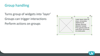 Group handling
Turns group of widgets into ‘layer’
Groups can trigger interactions
Perform actions on groups
 