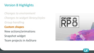 Version 8 Highlights
Changes to environment
Changes to widget library/styles
Group handling
Custom shapes
New actions/animations
Snapshot widget
Team projects in AxShare
 