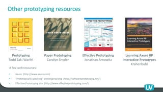 Other prototyping resources
Prototyping
Todd Zaki Warfel
Paper Prototyping
Carolyn Snyder
Effective Prototyping
Jonathan Arnowitz
Learning Axure RP
Interactive Prototypes
Krahenbuhl
A few web resources:
• Axure (http://www.axure.com)
• “Prototypically speaking” prototyping blog (http://softwareprototyping.net/)
• Effective Prototyping site (http://www.effectiveprototyping.com/)
 