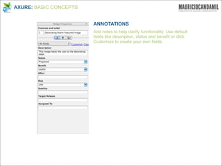AXURE: BASIC CONCEPTS


                        ANNOTATIONS
                        Add notes to help clarify functionality. Use default
                        fields like description, status and benefit or click
                        Customize to create your own fields.
 