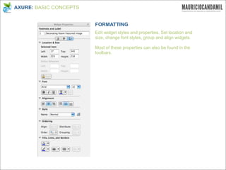 AXURE: BASIC CONCEPTS


                        FORMATTING
                        Edit widget styles and properties. Set location and
                        size, change font styles, group and align widgets.

                        Most of these properties can also be found in the
                        toolbars.
 