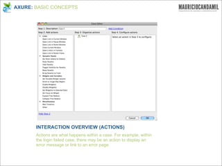 AXURE: BASIC CONCEPTS




       INTERACTION OVERVIEW (ACTIONS)
       Actions are what happens within a case. For example, within
       the login failed case, there may be an action to display an
       error message or link to an error page.
 