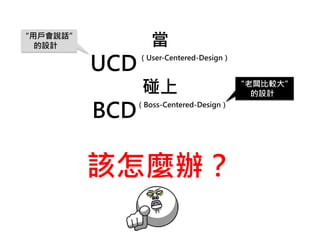 當
UCD
（User-Centered-Design）
碰上
BCD
（Boss-Centered-Design）
該怎麼辦？
“用戶會說話”
的設計
“老闆比較大”
的設計
 