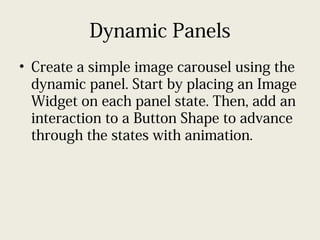 Dynamic Panels
• Create a simple image carousel using the
dynamic panel. Start by placing an Image
Widget on each panel state. Then, add an
interaction to a Button Shape to advance
through the states with animation.
 
