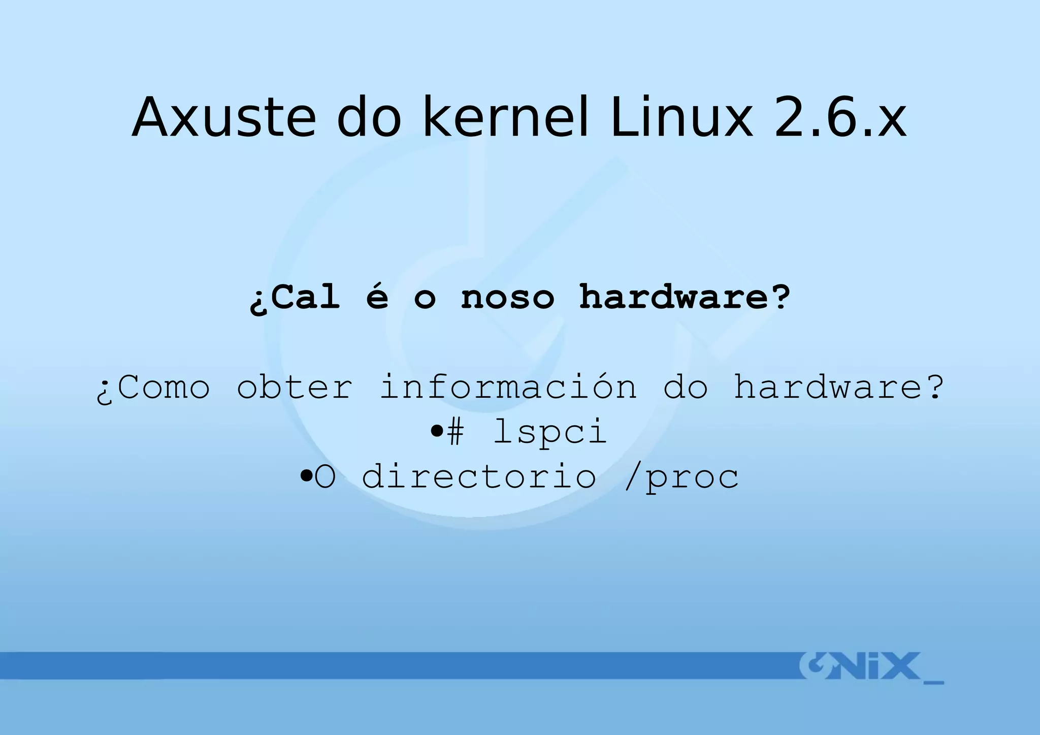 Axuste do kernel Linux 2.6.x ¿Cal é o noso hardware? ¿Como obter información do hardware? # lspci O directorio /proc 