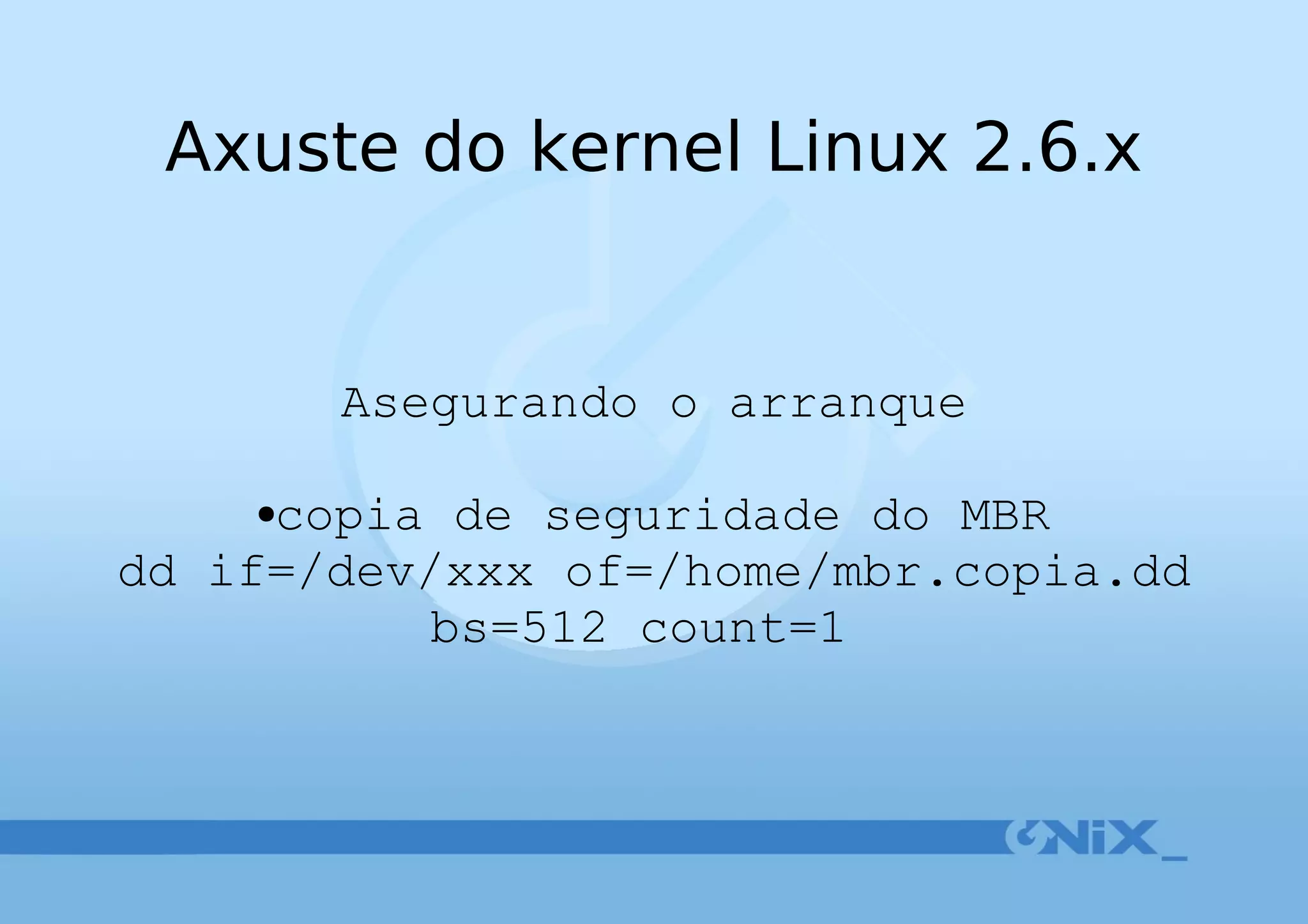 Axuste do kernel Linux 2.6.x Asegurando o arranque copia de seguridade do MBR dd if=/dev/xxx of=/home/mbr.copia.dd bs=512 count=1   