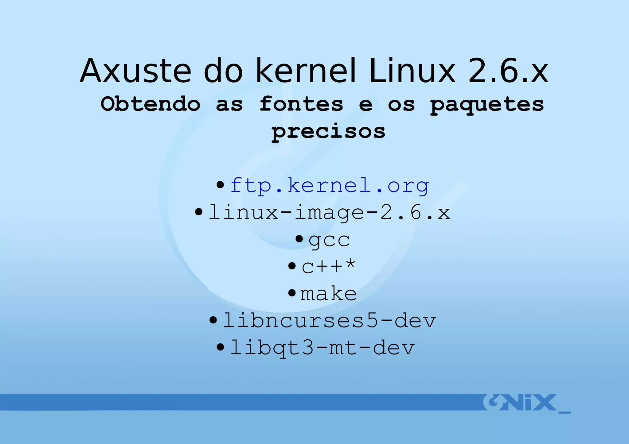 Axuste do kernel Linux 2.6.x Obtendo as fontes e os paquetes precisos ftp.kernel.org linux-image-2.6.x gcc c++* make libncurses5-dev libqt3-mt-dev   