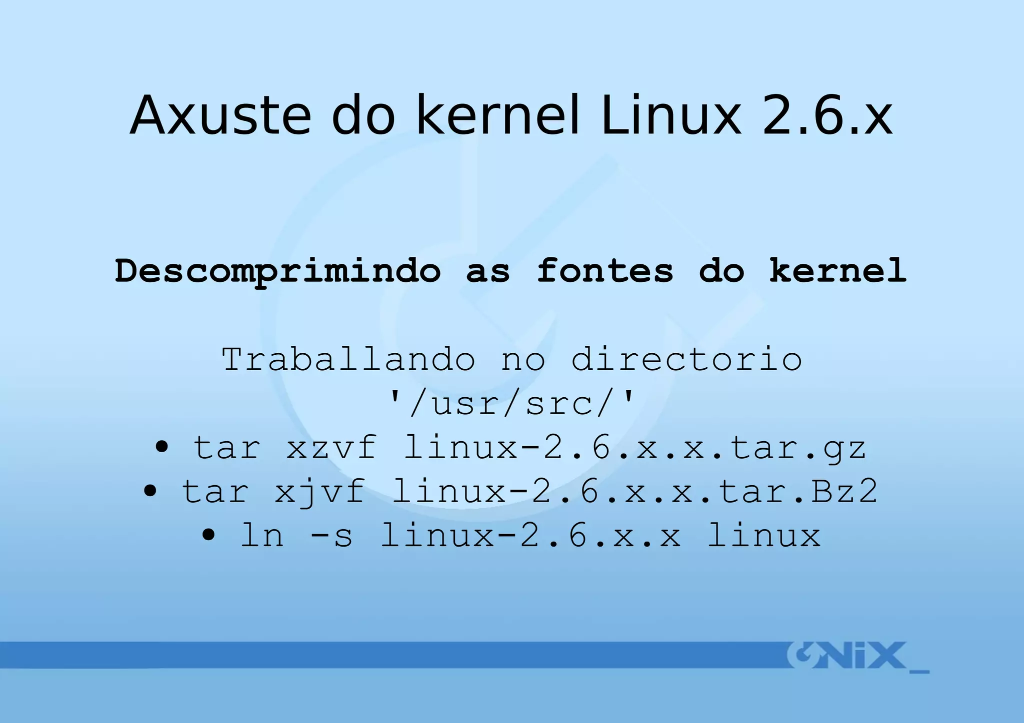 Axuste do kernel Linux 2.6.x Descomprimindo as fontes do kernel Traballando no directorio '/usr/src/' tar xzvf linux-2.6.x.x.tar.gz tar xjvf linux-2.6.x.x.tar.Bz2 ln -s linux-2.6.x.x linux 