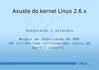 Axuste do kernel Linux 2.6.x Asegurando o arranque copia de seguridade do MBR dd if=/dev/xxx of=/home/mbr.copia.dd bs=512 count=1   