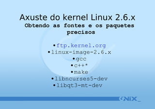 Axuste do kernel Linux 2.6.x Obtendo as fontes e os paquetes precisos ftp.kernel.org linux-image-2.6.x gcc c++* make libncurses5-dev libqt3-mt-dev   