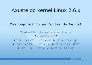 Axuste do kernel Linux 2.6.x Descomprimindo as fontes do kernel Traballando no directorio '/usr/src/' tar xzvf linux-2.6.x.x.tar.gz tar xjvf linux-2.6.x.x.tar.Bz2 ln -s linux-2.6.x.x linux 