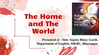 The Home
and The
World
Presented at - Smt. Sujata Binoy Gardi,
Department of English, MKBU, Bhavnagar
 