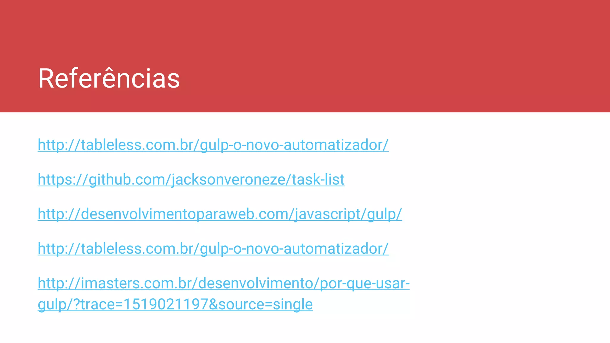 Referências
http://tableless.com.br/gulp-o-novo-automatizador/
https://github.com/jacksonveroneze/task-list
http://desenvolvimentoparaweb.com/javascript/gulp/
http://tableless.com.br/gulp-o-novo-automatizador/
http://imasters.com.br/desenvolvimento/por-que-usar-
gulp/?trace=1519021197&source=single
 
