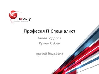 © 2015 Axway 1
Професия IT Специалист
Ангел Тодоров
Румен Събев
Аксуей България
 