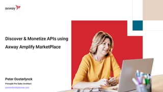 Discover & Monetize APIs using
Axway Amplify MarketPlace
Peter Oosterlynck
Principle Pre-Sales Architect
poosterlynck@axway.com
 