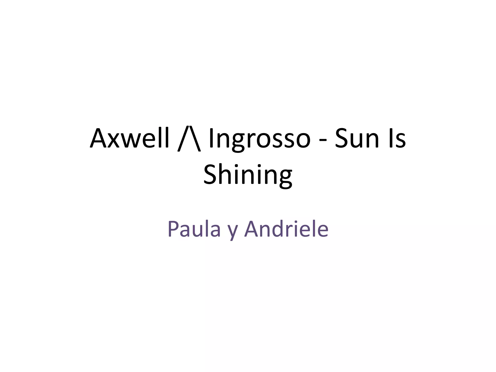 Axwell / Ingrosso - Sun Is
Shining
Paula y Andriele
 