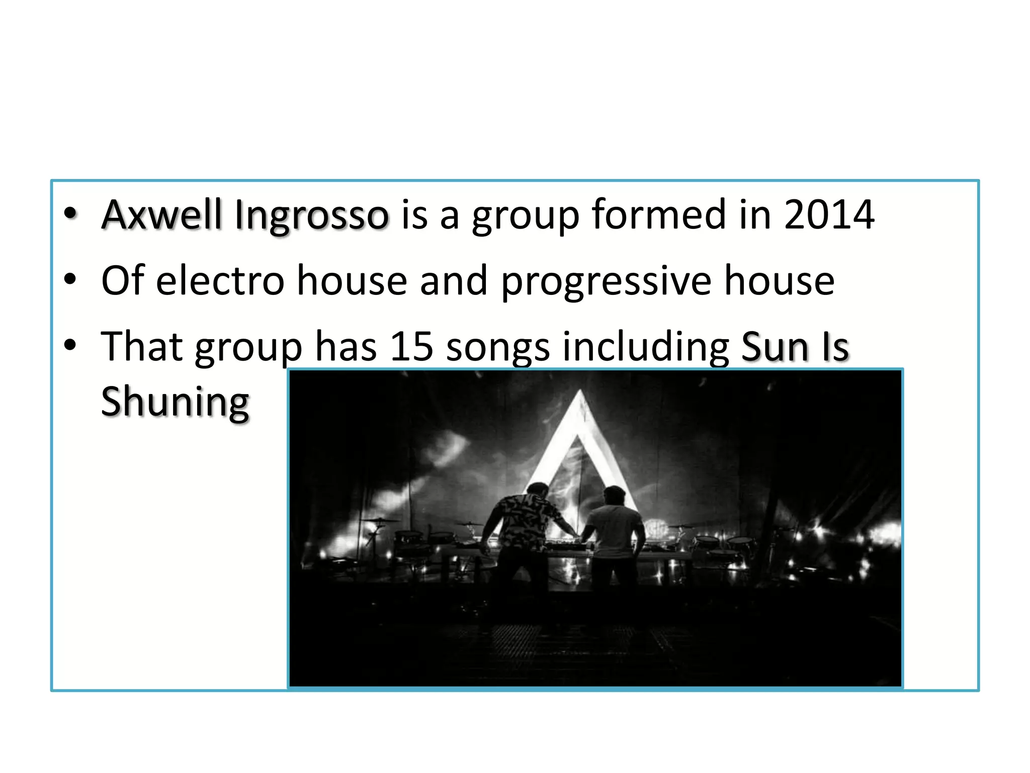 • Axwell Ingrosso is a group formed in 2014
• Of electro house and progressive house
• That group has 15 songs including Sun Is
Shuning
 