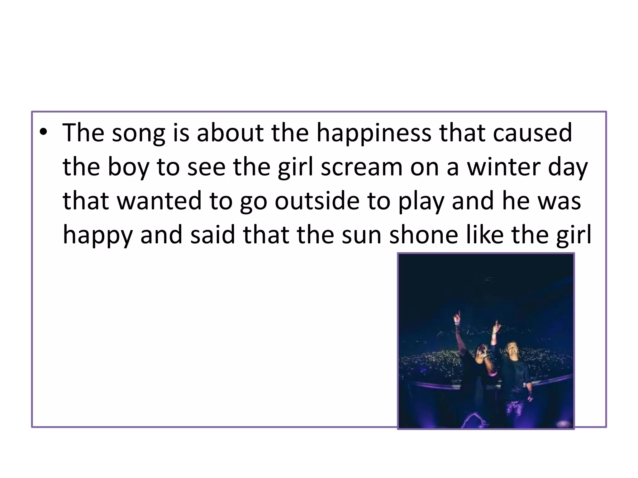 • The song is about the happiness that caused
the boy to see the girl scream on a winter day
that wanted to go outside to play and he was
happy and said that the sun shone like the girl
 
