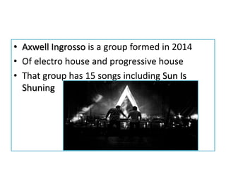 • Axwell Ingrosso is a group formed in 2014
• Of electro house and progressive house
• That group has 15 songs including Sun Is
Shuning
 
