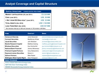 Analyst Coverage and Capital Structure

 C APITAL S TRUCTURE:               CONSOLIDATED PRO- FORMA

MARKET CAPITALIZATION (30 JUNE 2011)                                         C$ 330 MM
CASH (JUNE 2011)                                                             US$ 36 MM
+ NET FROM HS ORKA DEAL* (JUNE 2011)                                         US$ 35 MM
TOTAL ASSETS (DEC 2010)                                             US$ 1,194 MM
LONG TERM DEBT (DEC 2010)                                                US$ 557 MM
* NET PROCEEDS   FROM SALE OF   25% AND   PURCHASE OF   1.5% INTEREST   IN   HS ORKA



FIRM                                         CONTACT                          EMAIL

Canaccord Genuity                            Jared Alexander                  jalexander@canaccordgenuity.com
Cormark Securities                           MacMurray Whale                  mwhale@cormark.com
Jacob Securities                             John McIlveen                    jmcilveen@jacobsecurities.com
Mackie Research Capital                      Matthew Gowing                   matthew.gowing@researchcapital.com
Mirabaud Securities                          Gus Hochschild                   gus.hochschild@mirabaud.co.uk
National Bank Financial                      Jeremy Mersereau                 jeremy.mersereau@nbfinancial.com
Pritchard Capital Partners                   Veny Aleksandrov                 valeksandrov@pritchardcapital.com
Raymond James Securities                     Steven Li                        steven.li@raymondjames.ca
Salman Partners                              Mike Plaster                     mplaster@salmanpartners.com
Wellington West Capital Mgmt                 Sean Peasgood                    speasgood@wwcm.com
INDEX COVERAGE
Ardour Global Alternative Energy Index
S&P/TSX Clean Technology Index
RENIXX Renewable Energy Industrial Index


17
 