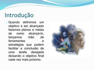 Introdução 
Quando definimos um 
objetivo a ser alcançado 
fazemos planos e metas 
de como alcançá-lo, 
lançamos mão de 
ferramentas e 
estratégias que podem 
facilitar a conclusão de 
uma tarefa desejada 
deixando o objetivo final 
cada vez mais próximo. 
 