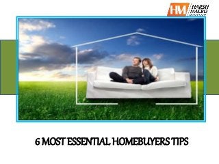 6 MOST ESSENTIAL HOMEBUYERS TIPS 
 