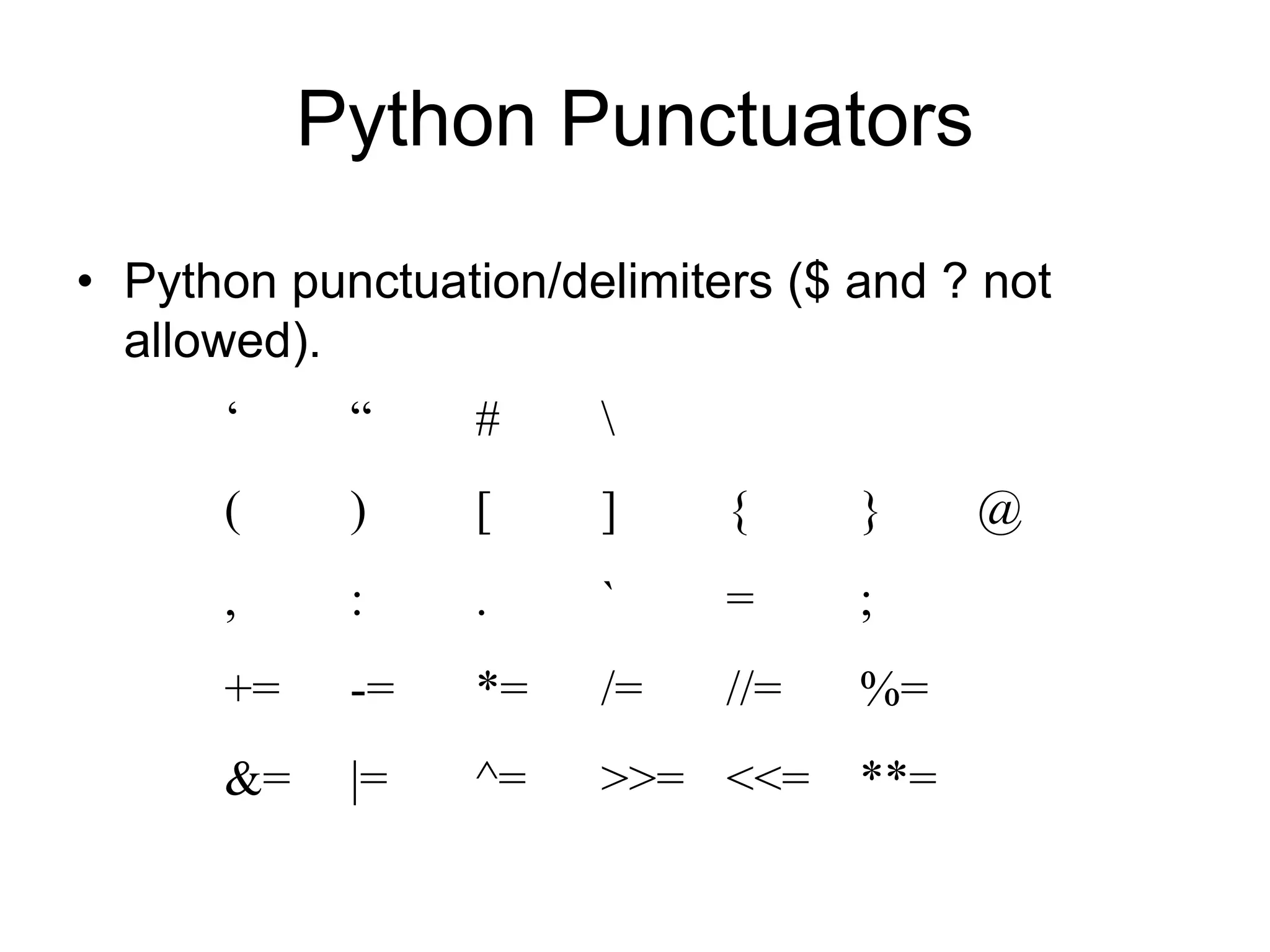 Python Punctuators
• Python punctuation/delimiters ($ and ? not
allowed).
‘ “ # 
( ) [ ] { } @
, : . ` = ;
+= -= *= /= //= %=
&= |= ^= >>= <<= **=
 