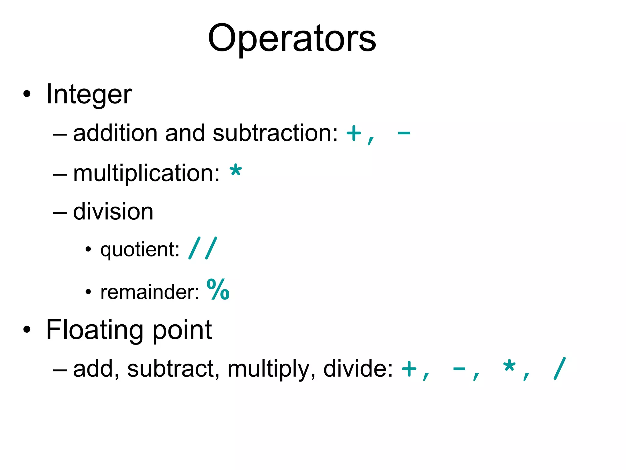 Operators
• Integer
– addition and subtraction: +, -
– multiplication: *
– division
• quotient: //
• remainder: %
• Floating point
– add, subtract, multiply, divide: +, -, *, /
 
