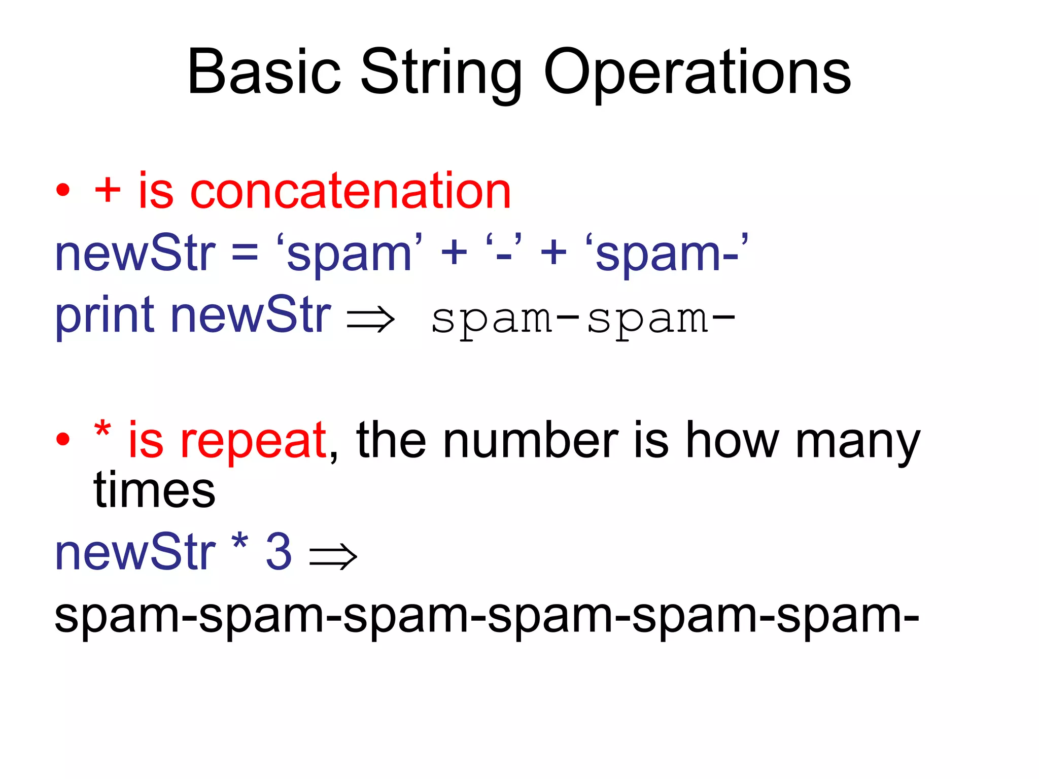 Basic String Operations
• + is concatenation
newStr = ‘spam’ + ‘-’ + ‘spam-’
print newStr  spam-spam-
• * is repeat, the number is how many
times
newStr * 3 
spam-spam-spam-spam-spam-spam-
 