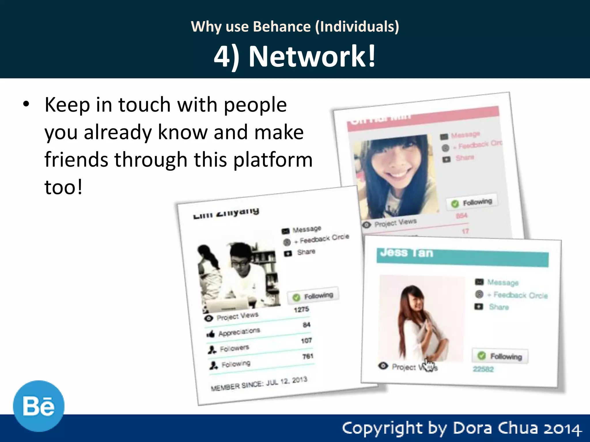 Why use Behance (Individuals)

4) Network!
• Keep in touch with people
you already know and make
friends through this platform
too!

 