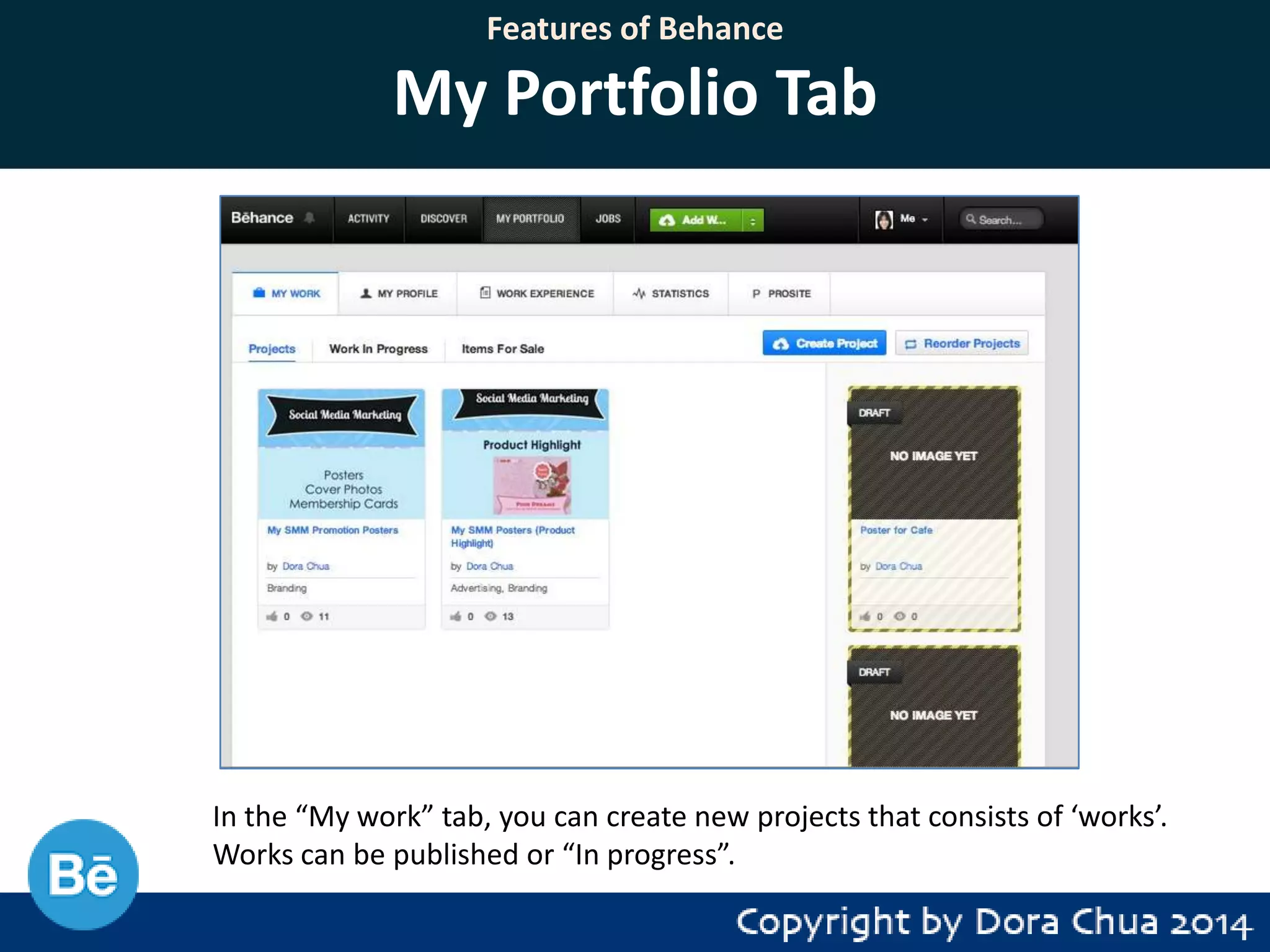 Features of Behance

My Portfolio Tab

In the “My work” tab, you can create new projects that consists of ‘works’.
Works can be published or “In progress”.

 