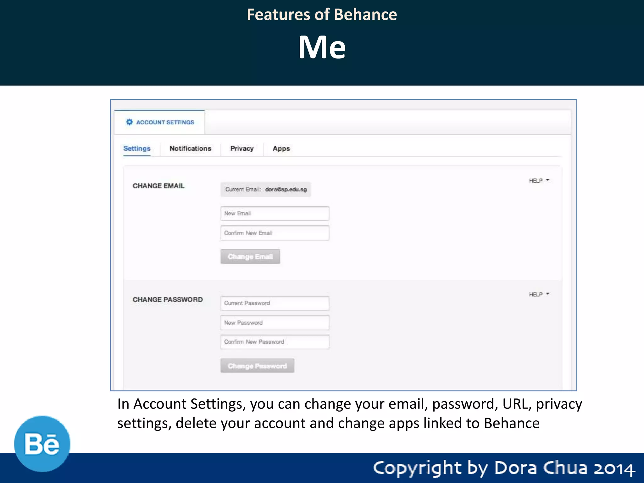Features of Behance

Me

In Account Settings, you can change your email, password, URL, privacy
settings, delete your account and change apps linked to Behance

 