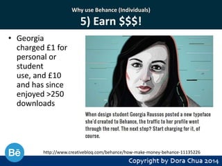Why use Behance (Individuals)

5) Earn $$$!
• Georgia
charged £1 for
personal or
student
use, and £10
and has since
enjoyed >250
downloads

http://www.creativebloq.com/behance/how-make-money-behance-11135226

 