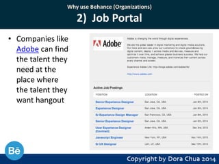 Why use Behance (Organizations)

2) Job Portal
• Companies like
Adobe can find
the talent they
need at the
place where
the talent they
want hangout

 