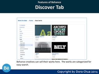 Features of Behance

Discover Tab

Behance creatives can sell their works here. The works are categorized for
easy search.

 