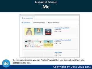 Features of Behance

Me

As the name implies, you can “collect” works that you like and put them into
categories like this.

 