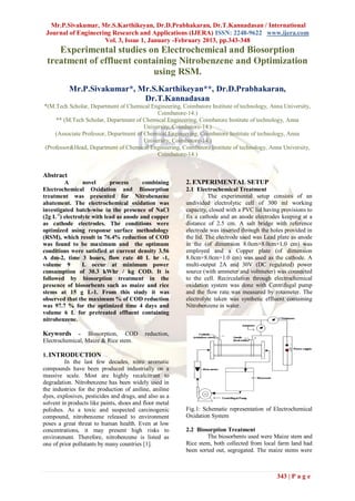 Mr.P.Sivakumar, Mr.S.Karthikeyan, Dr.D.Prabhakaran, Dr.T.Kannadasan / International
 Journal of Engineering Research and Applications (IJERA) ISSN: 2248-9622 www.ijera.com
                     Vol. 3, Issue 1, January -February 2013, pp.343-348
    Experimental studies on Electrochemical and Biosorption
 treatment of effluent containing Nitrobenzene and Optimization
                            using RSM.
           Mr.P.Sivakumar*, Mr.S.Karthikeyan**, Dr.D.Prabhakaran,
                             Dr.T.Kannadasan
*(M.Tech Scholar, Department of Chemical Engineering, Coimbatore Institute of technology, Anna University,
                                             Coimbatore-14.)
    ** (M.Tech Scholar, Department of Chemical Engineering, Coimbatore Institute of technology, Anna
                                        University, Coimbatore-14.)
    (Associate Professor, Department of Chemical Engineering, Coimbatore Institute of technology, Anna
                                        University, Coimbatore-14.)
(Professor&Head, Department of Chemical Engineering, Coimbatore Institute of technology, Anna University,
                                             Coimbatore-14.)


Abstract
         A       novel      process      combining       2. EXPERIMENTAL SETUP
Electrochemical Oxidation and Biosorption                2.1 Electrochemical Treatment
treatment was presented for Nitrobenzene                           The experimental setup consists of an
abatement. The electrochemical oxidation was             undivided electrolytic cell of 300 ml working
investigated batch-wise in the presence of NaCl          capacity, closed with a PVC lid having provisions to
(2g L-1) electrolyte with lead as anode and copper       fix a cathode and an anode electrodes keeping at a
as cathode electrodes. The conditions were               distance of 2.5 cm. A salt bridge with reference
optimized using response surface methodology             electrode was inserted through the holes provided in
(RSM), which result in 76.4% reduction of COD            the lid. The electrode used was Lead plate as anode
was found to be maximum and the optimum                  in the (of dimension 8.0cm×8.0cm×1.0 cm) was
conditions were satisfied at current density 3.56        employed and a Copper plate (of dimension
A dm-2, time 3 hours, flow rate 40 L hr -1,              8.0cm×8.0cm×1.0 cm) was used as the cathode. A
volume 9         L occur at minimum power                multi-output 2A and 30V (DC regulated) power
consumption of 30.3 kWhr / kg COD. It is                 source (with ammeter and voltmeter) was connected
followed by biosorption treatment in the                 to the cell. Recirculation through electrochemical
presence of biosorbents such as maize and rice           oxidation system was done with Centrifugal pump
stems at 15 g L-1. From this study it was                and the flow rate was measured by rotameter. The
observed that the maximum % of COD reduction             electrolyte taken was synthetic effluent containing
was 97.7 % for the optimized time 4 days and             Nitrobenzene in water.
volume 6 L for pretreated effluent containing
nitrobenzene.

Keywords     - Biosorption, COD            reduction,
Electrochemical, Maize & Rice stem.

1. INTRODUCTION
         In the last few decades, nitro aromatic
compounds have been produced industrially on a
massive scale. Most are highly recalcitrant to
degradation. Nitrobenzene has been widely used in
the industries for the production of aniline, aniline
dyes, explosives, pesticides and drugs, and also as a
solvent in products like paints, shoes and floor metal
polishes. As a toxic and suspected carcinogenic          Fig.1: Schematic representation of Electrochemical
compound, nitrobenzene released to environment           Oxidation System
poses a great threat to human health. Even at low
concentrations, it may present high risks to             2.2 Biosorption Treatment
environment. Therefore, nitrobenzene is listed as                The biosorbents used were Maize stem and
one of prior pollutants by many countries [1].           Rice stem, both collected from local farm land had
                                                         been sorted out, segregated. The maize stems were



                                                                                              343 | P a g e
 