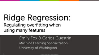 Machine	
  Learning	
  Specializa0on	
  
Ridge Regression:
Regulating overﬁtting when
using many features
Emily Fox & Carlos Guestrin
Machine Learning Specialization
University of Washington
1 ©2015	
  Emily	
  Fox	
  &	
  Carlos	
  Guestrin	
  
 