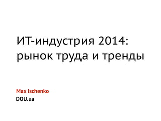 ИТ-индустрия 2014: 
рынок труда и тренды 
Max Ischenko 
DOU.ua 
 