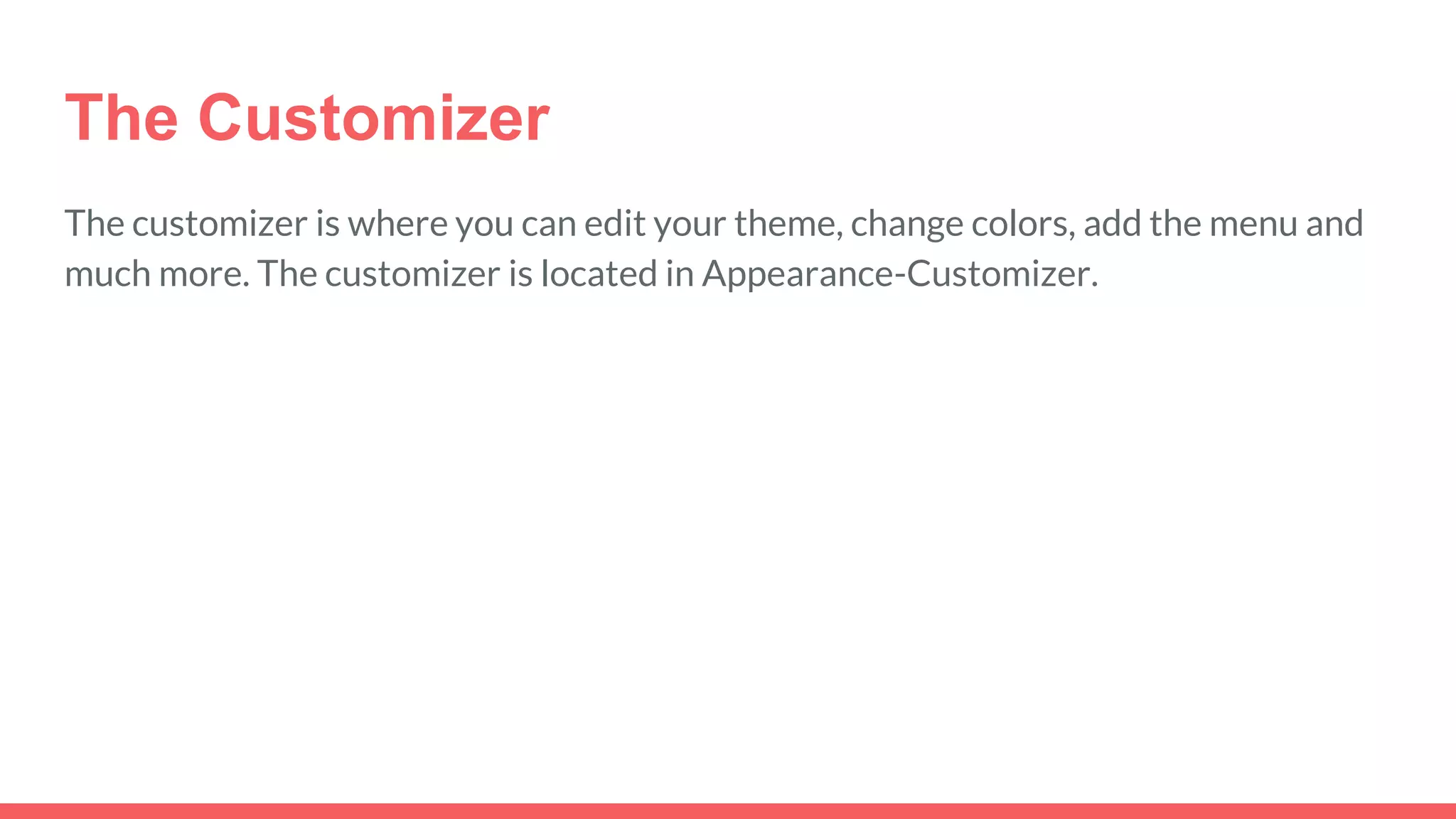 The Customizer
The customizer is where you can edit your theme, change colors, add the menu and
much more. The customizer is located in Appearance-Customizer.
 