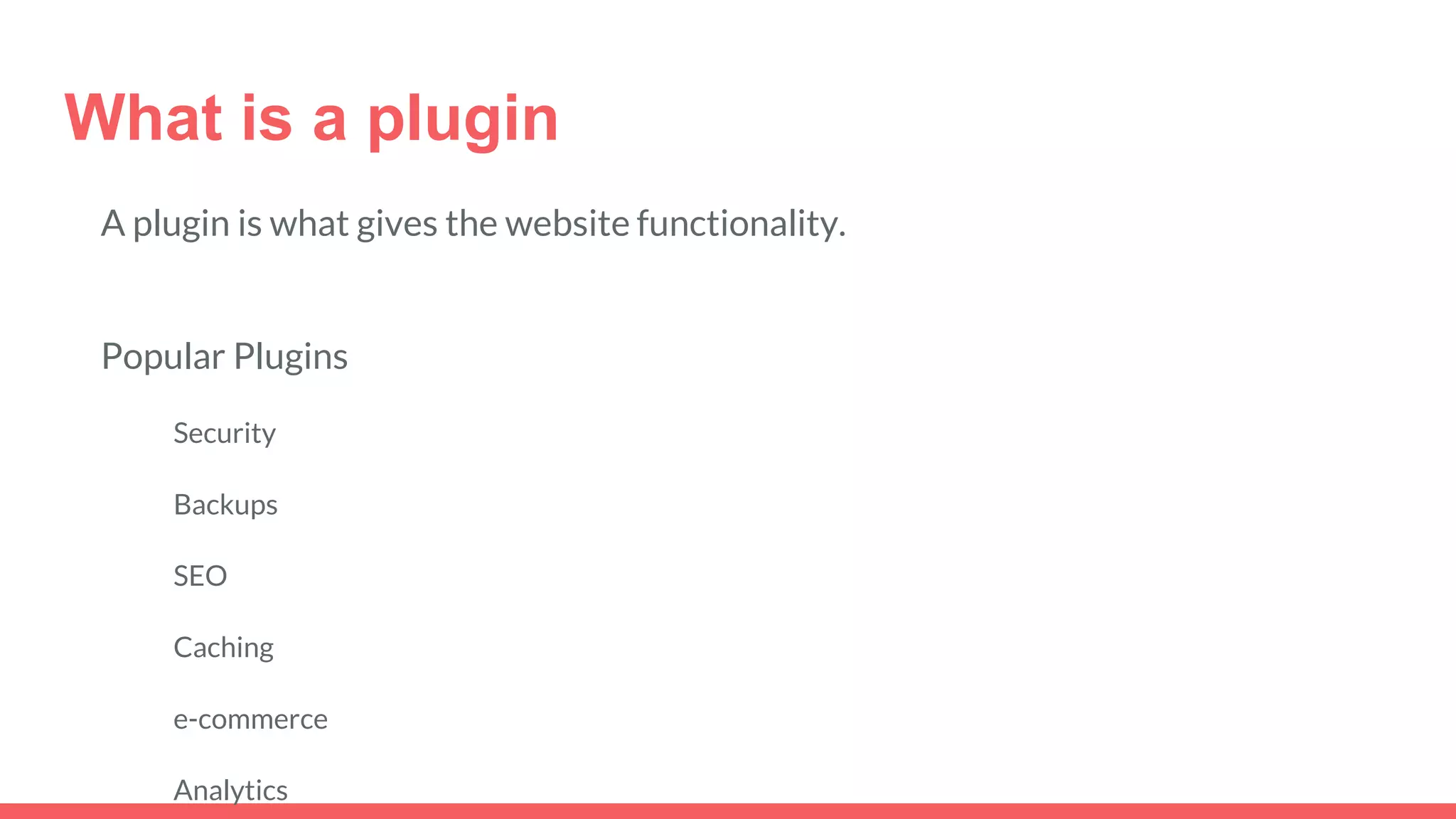 What is a plugin
A plugin is what gives the website functionality.
Popular Plugins
Security
Backups
SEO
Caching
e-commerce
Analytics
 