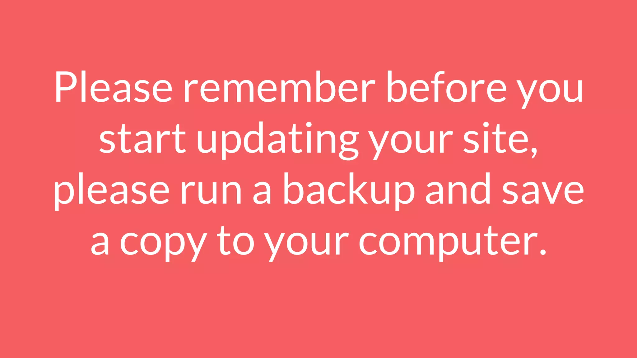 Please remember before you
start updating your site,
please run a backup and save
a copy to your computer.
 