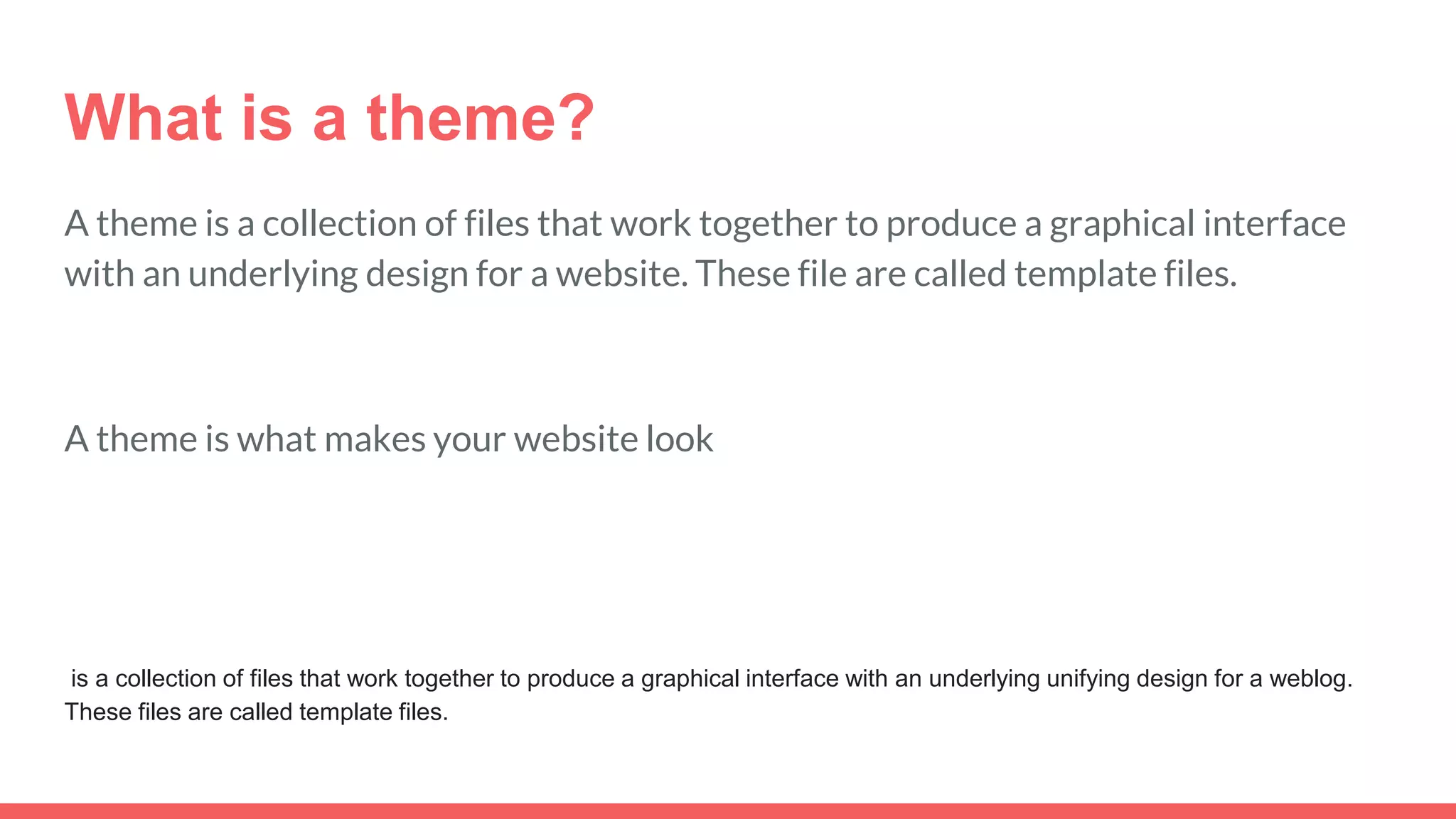 What is a theme?
A theme is a collection of files that work together to produce a graphical interface
with an underlying design for a website. These file are called template files.
A theme is what makes your website look
is a collection of files that work together to produce a graphical interface with an underlying unifying design for a weblog.
These files are called template files.
 