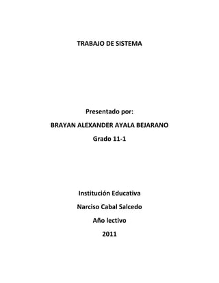 TRABAJO DE SISTEMA




         Presentado por:
BRAYAN ALEXANDER AYALA BEJARANO
           Grado 11-1




       Institución Educativa
      Narciso Cabal Salcedo
           Año lectivo
               2011
 