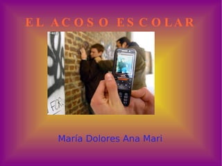 EL ACOSO ESCOLAR María Dolores Ana Mari 